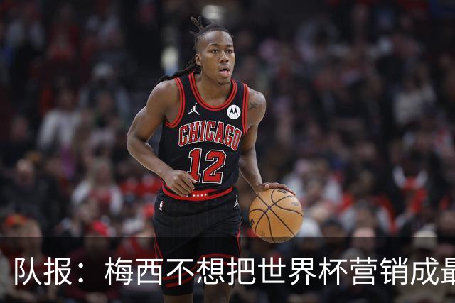 队报：梅西不想把世界杯营销成最后一舞，他一切如常并渴望卫冕