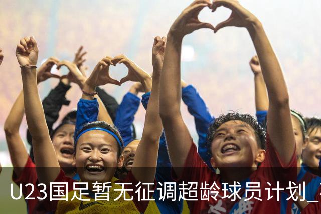 U23国足暂无征调超龄球员计划 不排除全适龄球员出战亚运会